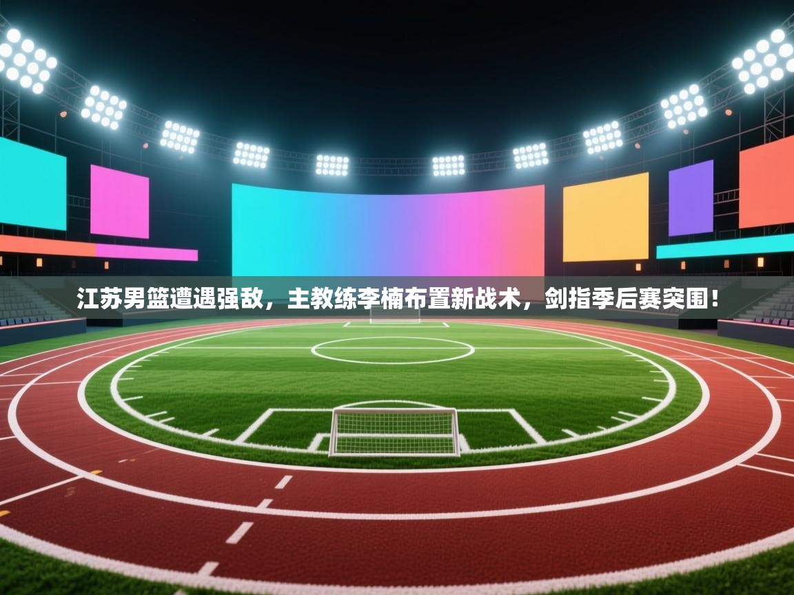 江苏男篮遭遇强敌,主教练李楠布置新战术,剑指季后赛突围! 第1张