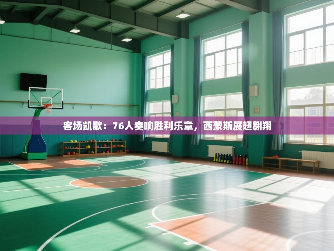 客场凯歌：76人奏响胜利乐章，西蒙斯展翅翱翔  第2张