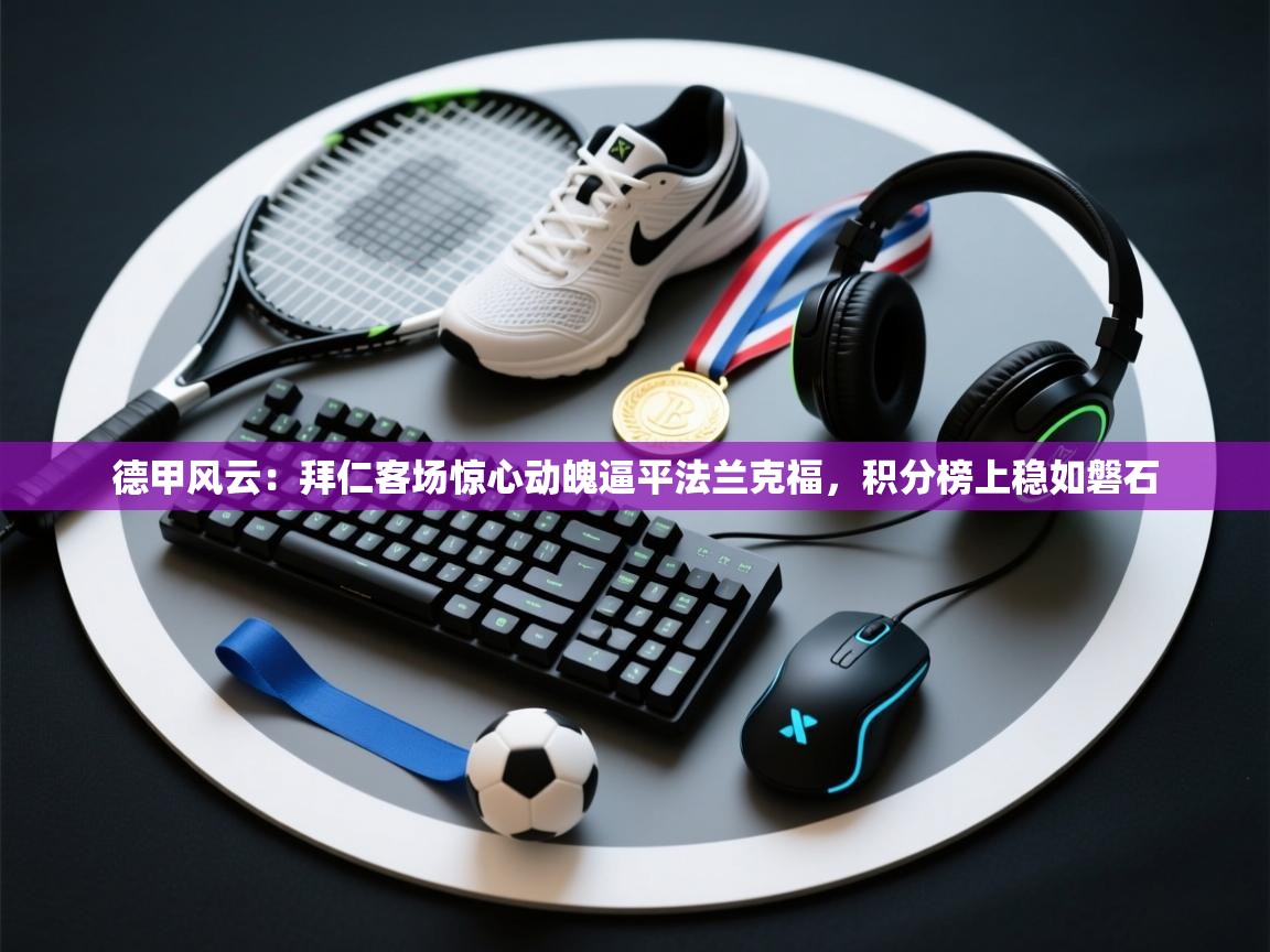 德甲风云：拜仁客场惊心动魄逼平法兰克福，积分榜上稳如磐石  第1张