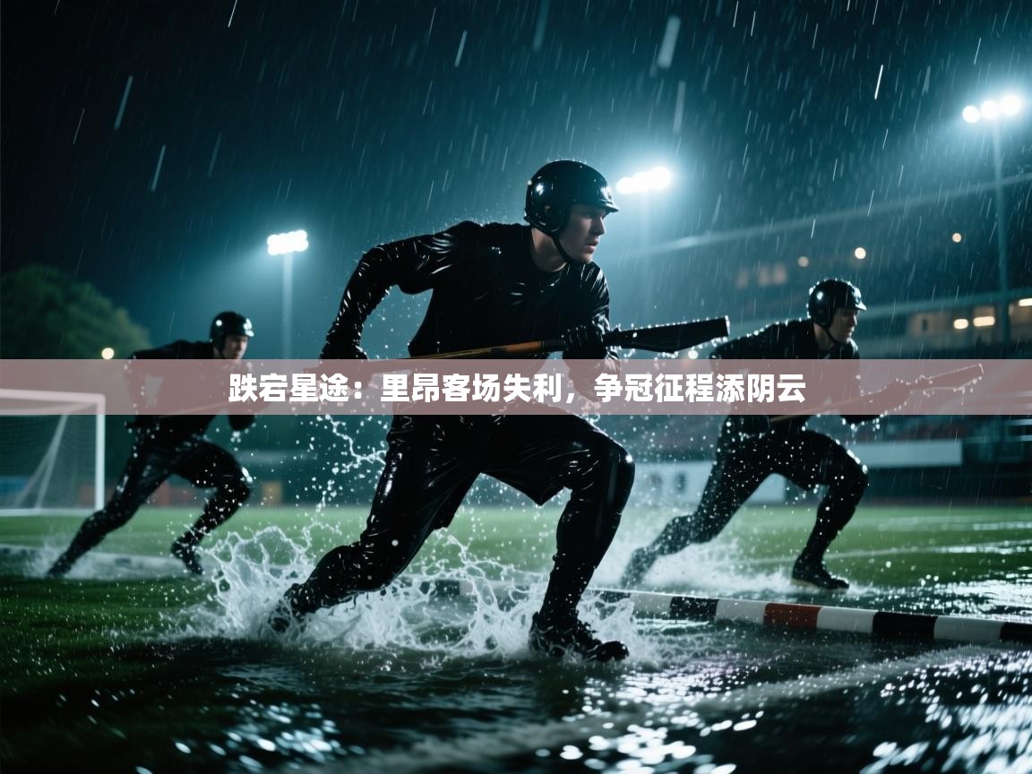 跌宕星途：里昂客场失利，争冠征程添阴云  第2张