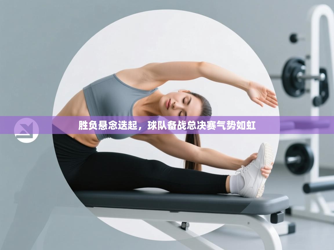 胜负悬念迭起，球队备战总决赛气势如虹