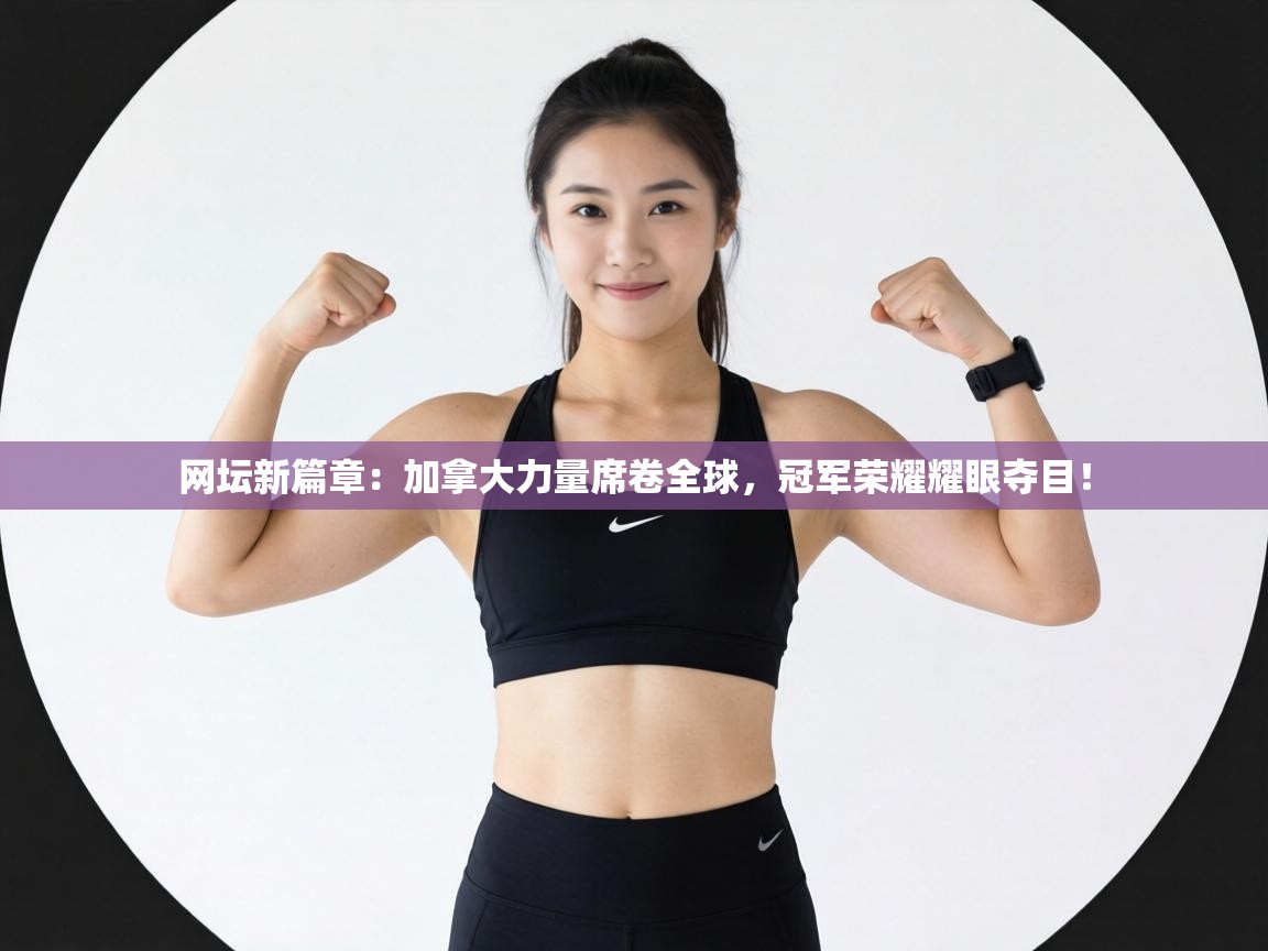 网坛新篇章：加拿大力量席卷全球，冠军荣耀耀眼夺目！